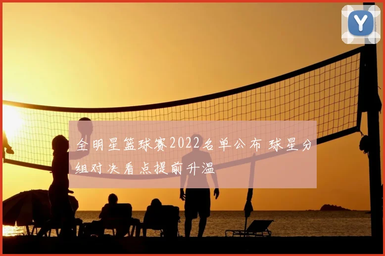 全明星篮球赛2022名单公布 球星分组对决看点提前升温