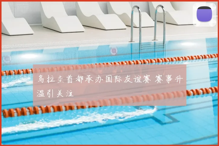 乌拉圭首都承办国际友谊赛 赛事升温引关注