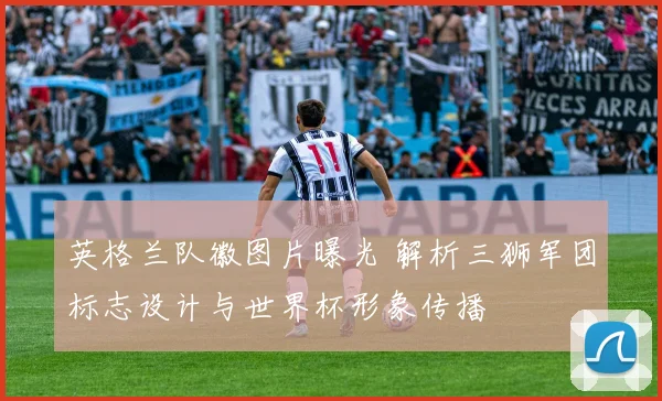 英格兰队徽图片曝光 解析三狮军团标志设计与世界杯形象传播