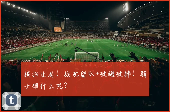 横扫出局!战犯留队+破罐破摔!骑士想什么呢?