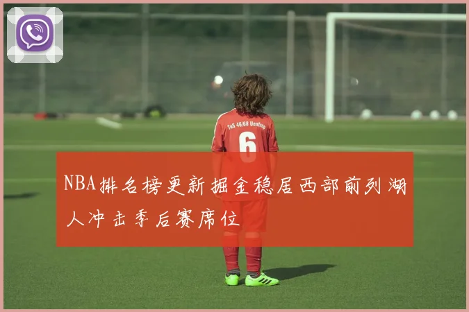 NBA排名榜更新掘金稳居西部前列湖人冲击季后赛席位