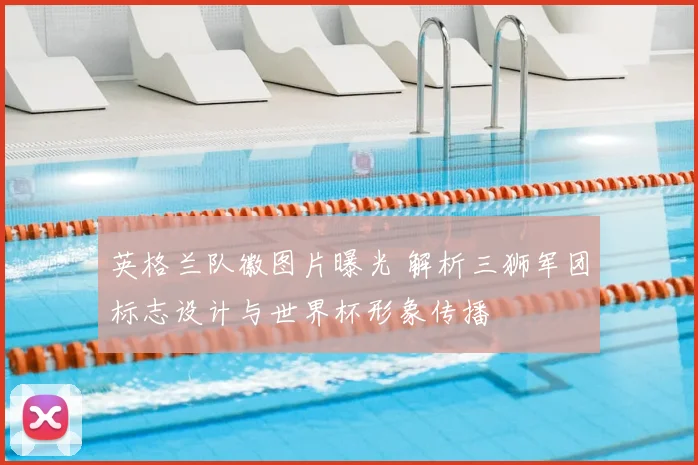 英格兰队徽图片曝光 解析三狮军团标志设计与世界杯形象传播
