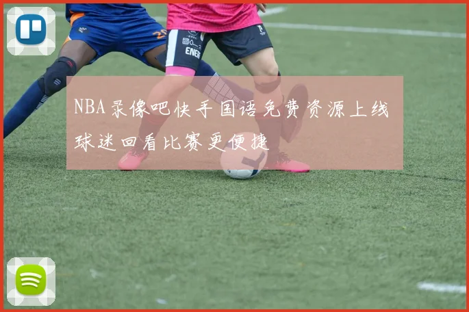 NBA录像吧快手国语免费资源上线 球迷回看比赛更便捷