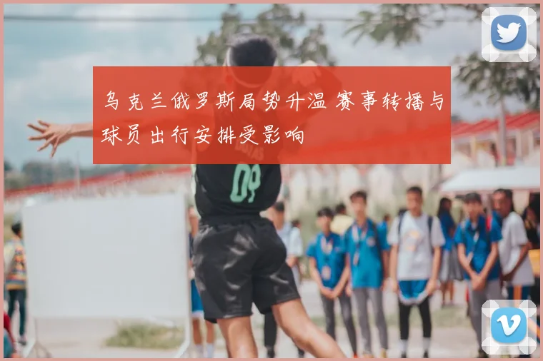 乌克兰俄罗斯局势升温 赛事转播与球员出行安排受影响