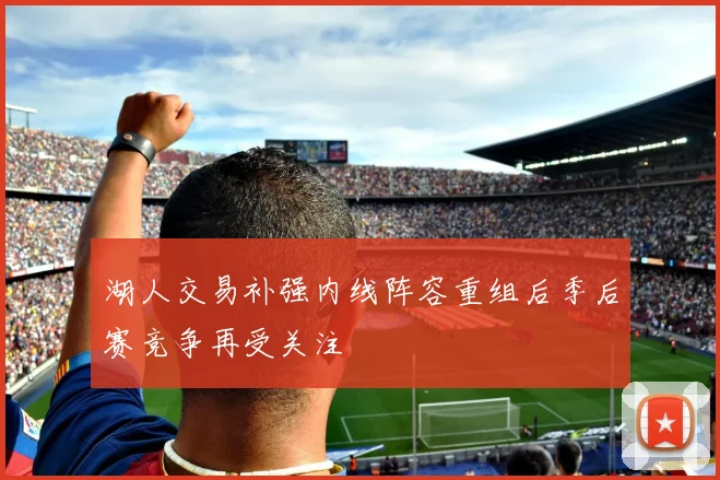 湖人交易补强内线阵容重组后季后赛竞争再受关注