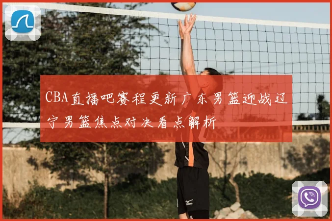 CBA直播吧赛程更新广东男篮迎战辽宁男篮焦点对决看点解析
