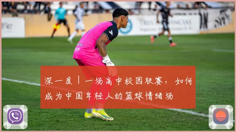 深一度|一场高中校园联赛,如何成为中国年轻人的篮球情绪场