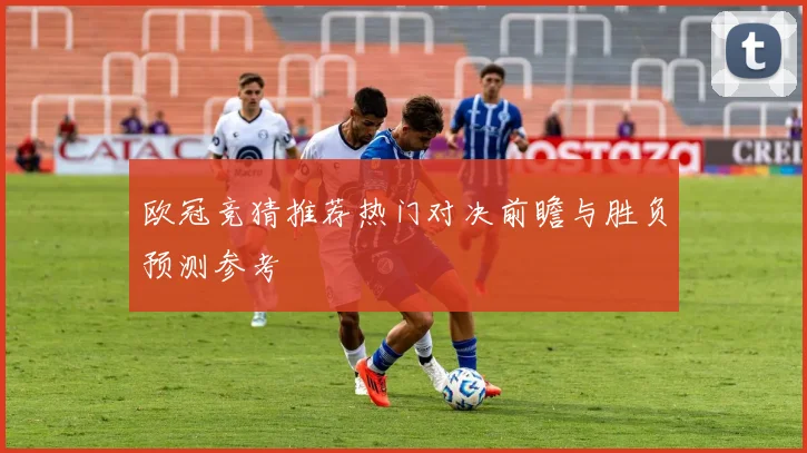 欧冠竞猜推荐热门对决前瞻与胜负预测参考