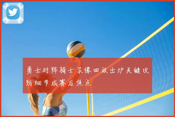 勇士对阵骑士录像回放出炉关键攻防细节成赛后焦点