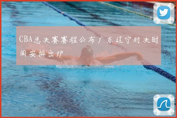 CBA总决赛赛程公布广东辽宁对决时间安排出炉