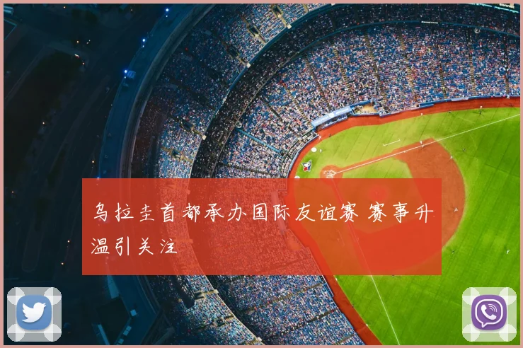 乌拉圭首都承办国际友谊赛 赛事升温引关注
