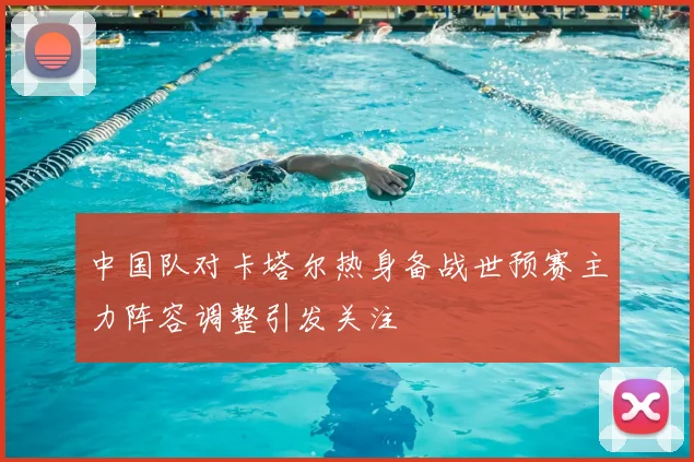 中国队对卡塔尔热身备战世预赛主力阵容调整引发关注