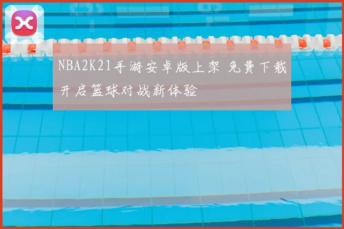 NBA2K21手游安卓版上架 免费下载开启篮球对战新体验