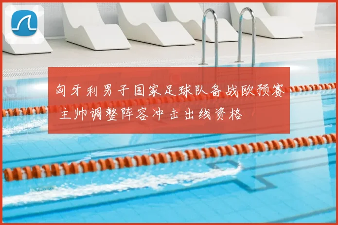 匈牙利男子国家足球队备战欧预赛 主帅调整阵容冲击出线资格