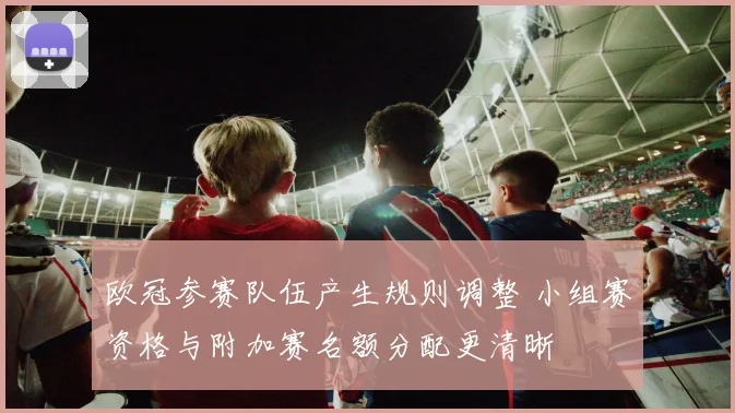 欧冠参赛队伍产生规则调整 小组赛资格与附加赛名额分配更清晰