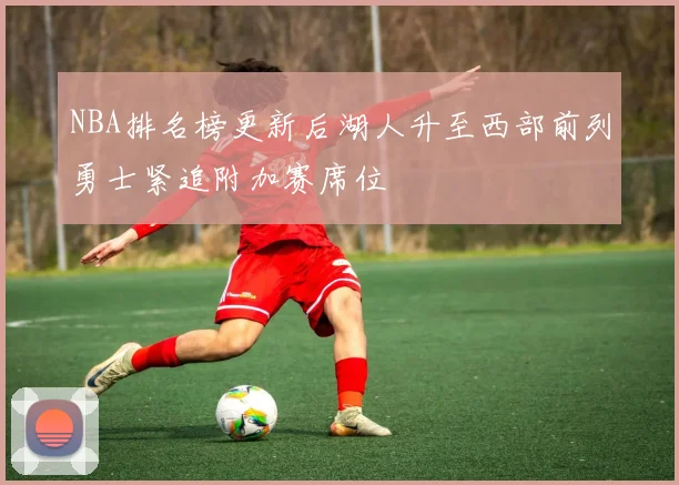 NBA排名榜更新后湖人升至西部前列勇士紧追附加赛席位