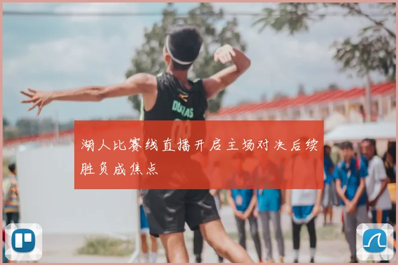 湖人比赛线直播开启主场对决后续胜负成焦点