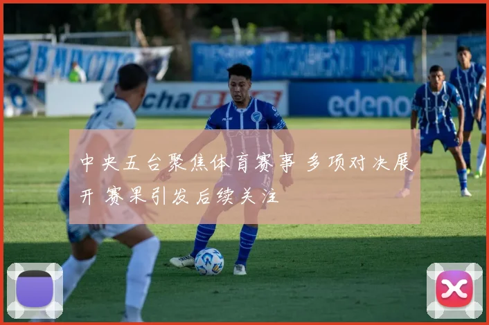 中央五台聚焦体育赛事 多项对决展开 赛果引发后续关注