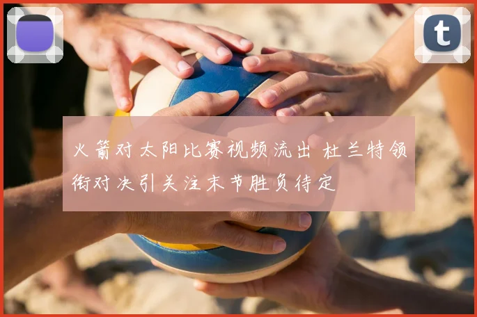 火箭对太阳比赛视频流出 杜兰特领衔对决引关注末节胜负待定