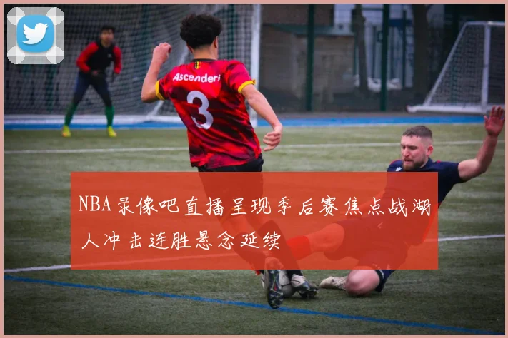 NBA录像吧直播呈现季后赛焦点战湖人冲击连胜悬念延续