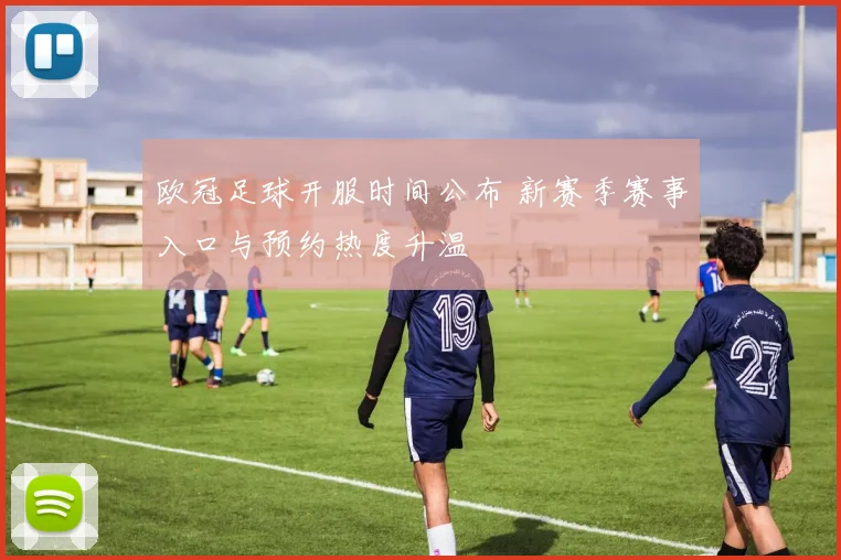 欧冠足球开服时间公布 新赛季赛事入口与预约热度升温