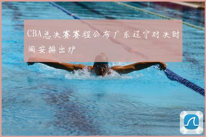CBA总决赛赛程公布广东辽宁对决时间安排出炉