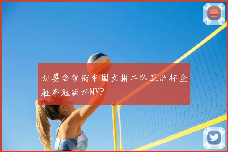 刘晏含领衔中国女排二队亚洲杯全胜夺冠获评MVP