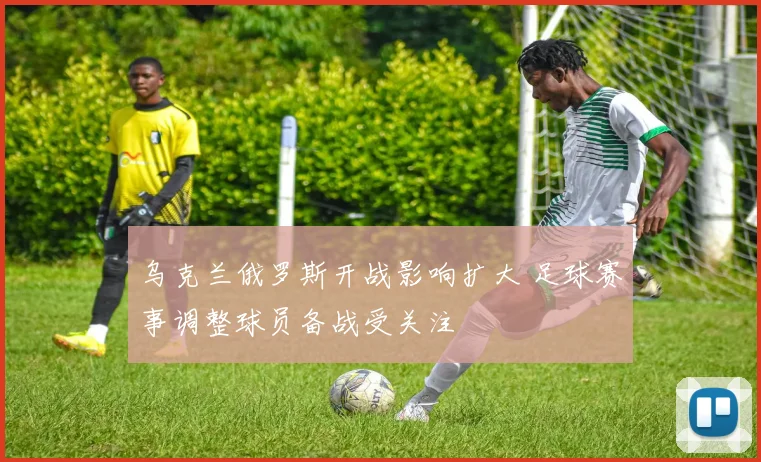 乌克兰俄罗斯开战影响扩大 足球赛事调整球员备战受关注