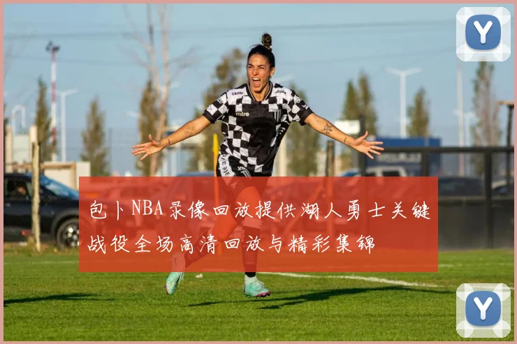 包卜NBA录像回放提供湖人勇士关键战役全场高清回放与精彩集锦