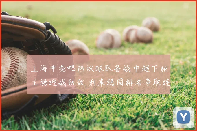 上海申花吧热议球队备战中超下轮主场迎战劲敌 利来稳固排名争取连胜