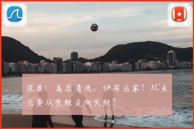深度：高层清洗，伊布当家！AC米兰要从失败走向失败？