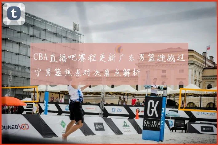 CBA直播吧赛程更新广东男篮迎战辽宁男篮焦点对决看点解析