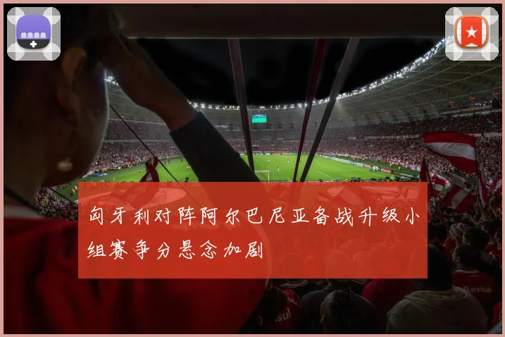 匈牙利对阵阿尔巴尼亚备战升级小组赛争分悬念加剧