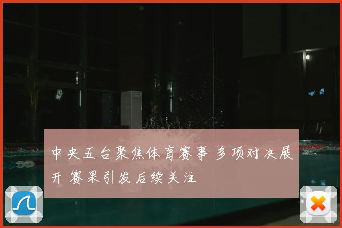 中央五台聚焦体育赛事 多项对决展开 赛果引发后续关注
