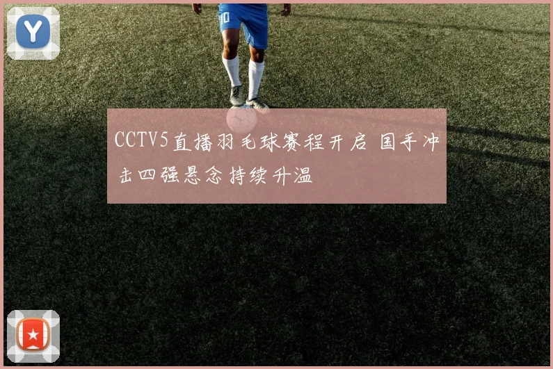 CCTV5直播羽毛球赛程开启 国手冲击四强悬念持续升温