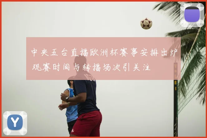 中央五台直播欧洲杯赛事安排出炉 观赛时间与转播场次引关注