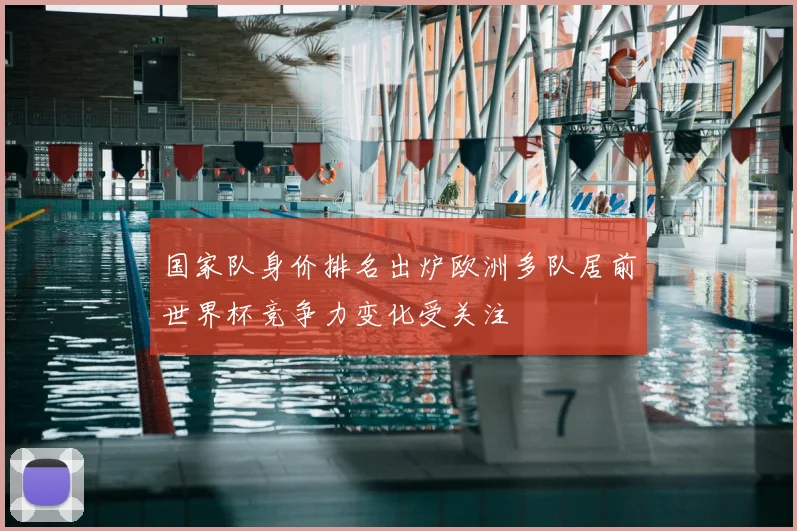 国家队身价排名出炉欧洲多队居前世界杯竞争力变化受关注