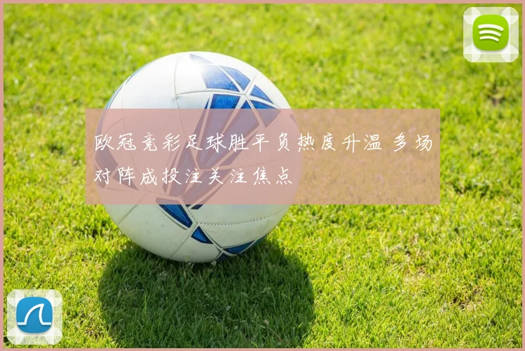 欧冠竞彩足球胜平负热度升温 多场对阵成投注关注焦点