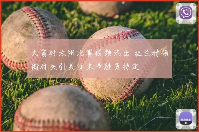火箭对太阳比赛视频流出 杜兰特领衔对决引关注末节胜负待定