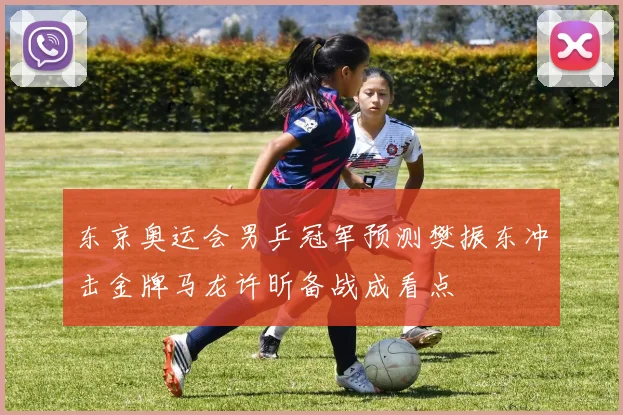 东京奥运会男乒冠军预测樊振东冲击金牌马龙许昕备战成看点