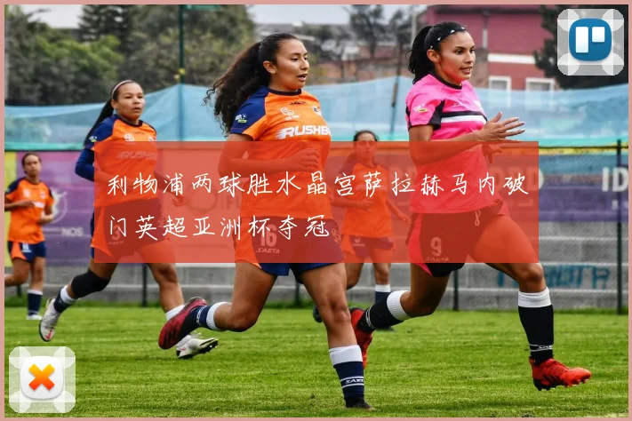 利物浦两球胜水晶宫萨拉赫马内破门英超亚洲杯夺冠