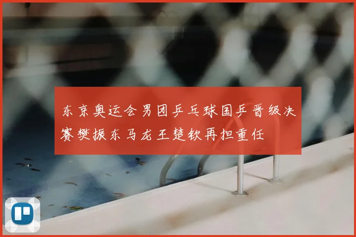 东京奥运会男团乒乓球国乒晋级决赛樊振东马龙王楚钦再担重任
