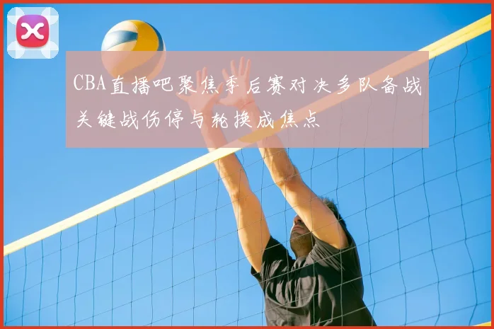 CBA直播吧聚焦季后赛对决多队备战关键战伤停与轮换成焦点