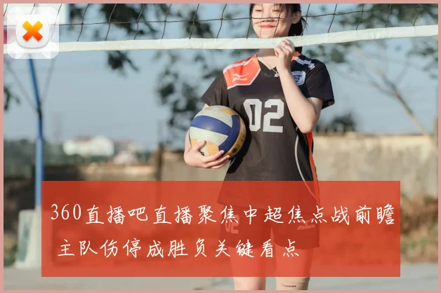 360直播吧直播聚焦中超焦点战前瞻 主队伤停成胜负关键看点