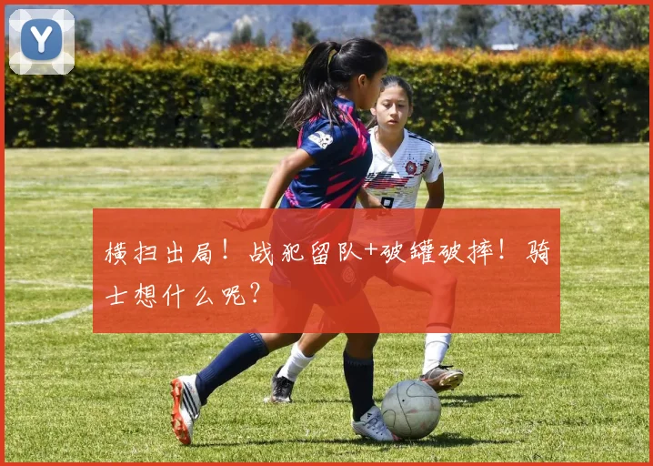 横扫出局!战犯留队+破罐破摔!骑士想什么呢?