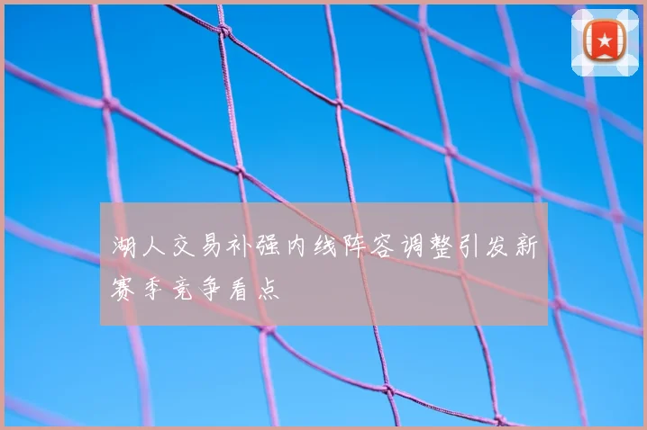 湖人交易补强内线阵容调整引发新赛季竞争看点