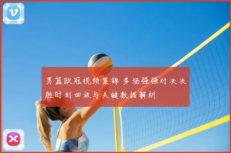 男篮欧冠视频集锦 多场强强对决决胜时刻回放与关键数据解析