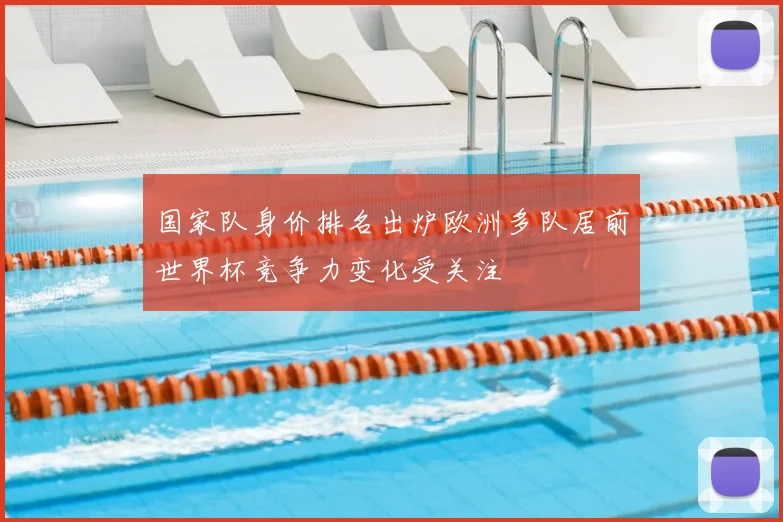国家队身价排名出炉欧洲多队居前世界杯竞争力变化受关注