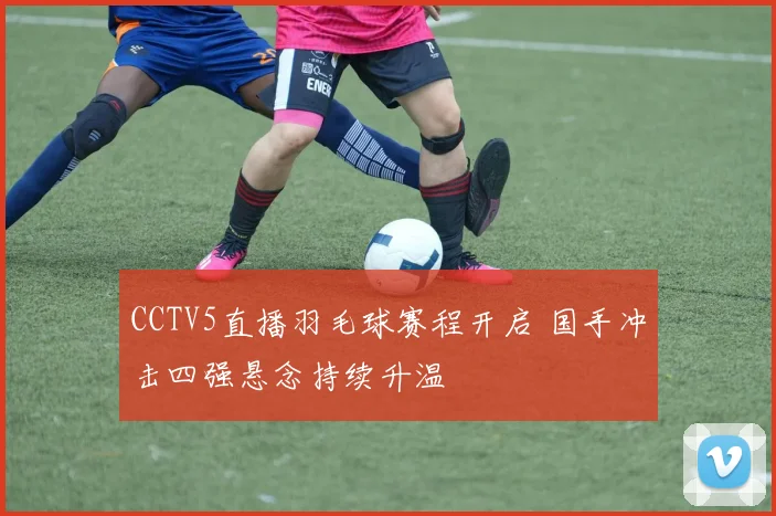 CCTV5直播羽毛球赛程开启 国手冲击四强悬念持续升温