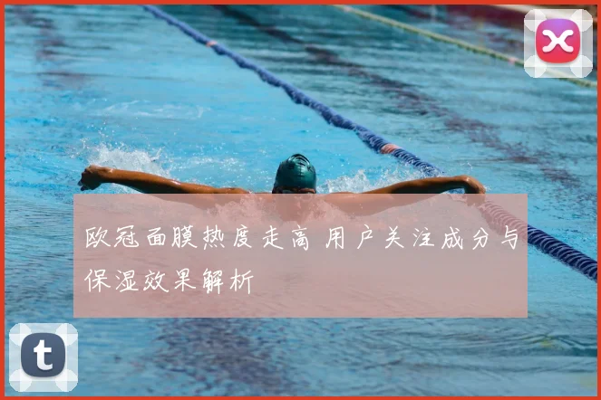 欧冠面膜热度走高 用户关注成分与保湿效果解析